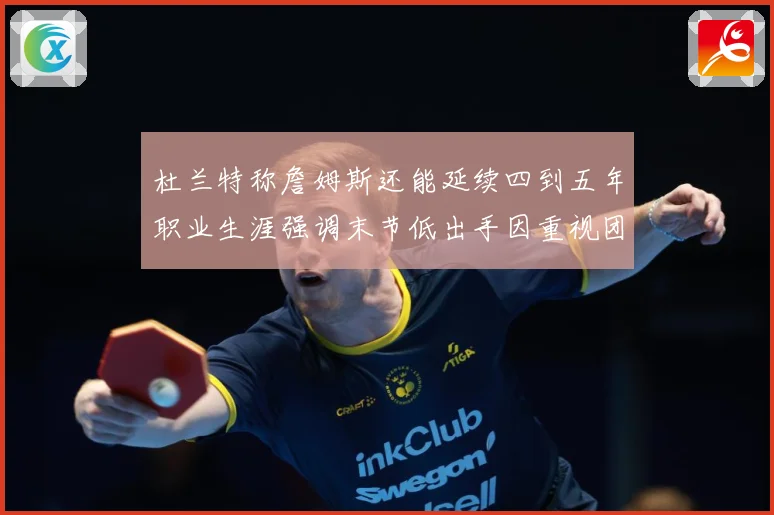 杜兰特称詹姆斯还能延续四到五年职业生涯强调末节低出手因重视团赛场复盘：最新赛事动态与深度分析