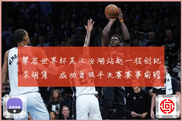 攀岩世界杯吴江汾湖站赵一程创纪录胡隽喆成功晋级半决赛赛事前瞻：最新赛事动态与深度分析