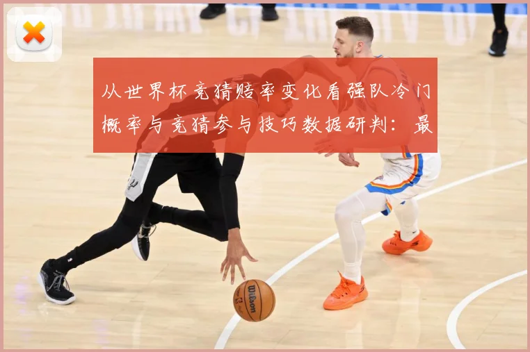 从世界杯竞猜赔率变化看强队冷门概率与竞猜参与技巧数据研判：最新赛事动态与深度分析
