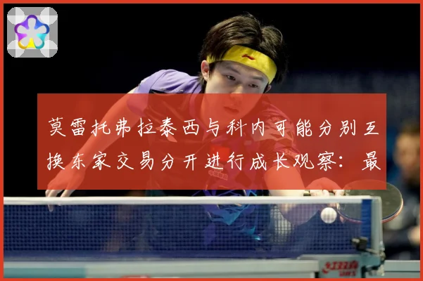 莫雷托弗拉泰西与科内可能分别互换东家交易分开进行成长观察：最新赛事动态与深度分析