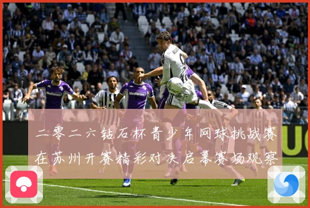 二零二六钻石杯青少年网球挑战赛在苏州开赛精彩对决启幕赛场观察：最新赛事动态与深度分析