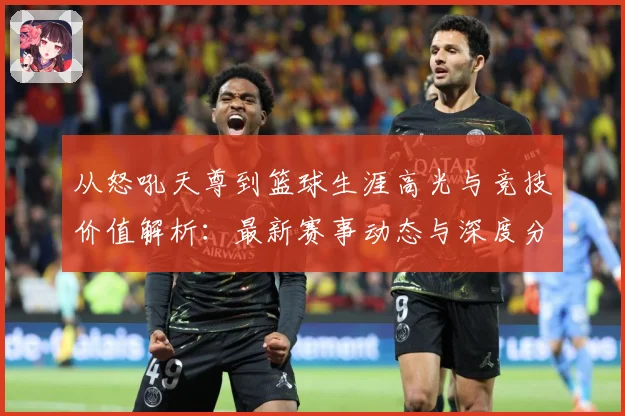 从怒吼天尊到篮球生涯高光与竞技价值解析：最新赛事动态与深度分析