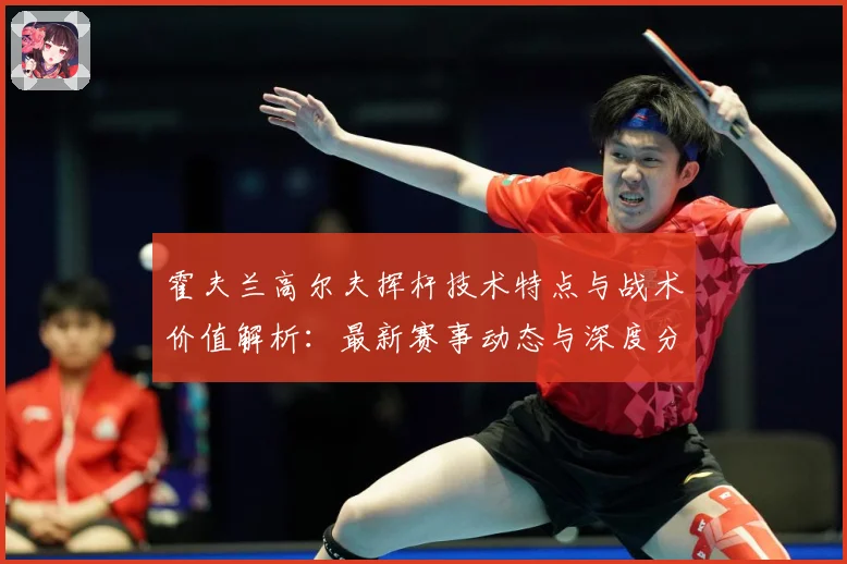霍夫兰高尔夫挥杆技术特点与战术价值解析：最新赛事动态与深度分析