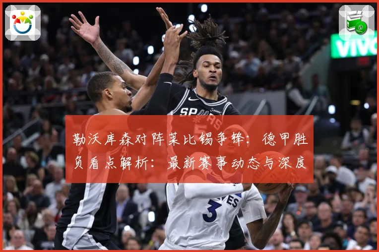 勒沃库森对阵莱比锡争锋：德甲胜负看点解析：最新赛事动态与深度分析