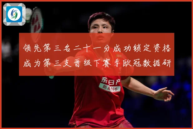 领先第三名二十一分成功锁定资格成为第三支晋级下赛季欧冠数据研判：最新赛事动态与深度分析