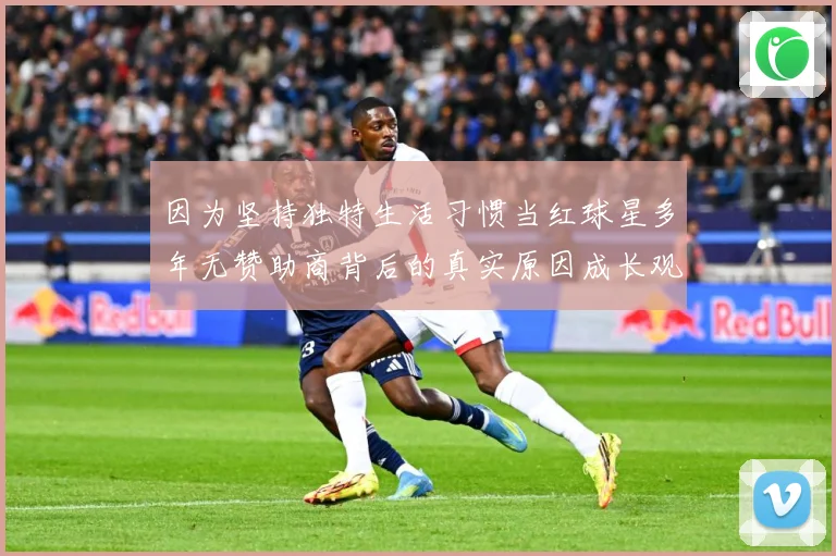 因为坚持独特生活习惯当红球星多年无赞助商背后的真实原因成长观察：最新赛事动态与深度分析