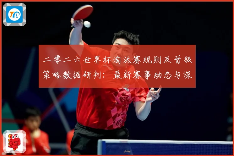 二零二六世界杯淘汰赛规则及晋级策略数据研判：最新赛事动态与深度分析