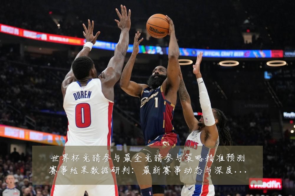 世界杯竞猜参与最全竞猜参与策略精准预测赛事结果数据研判：最新赛事动态与深度分析