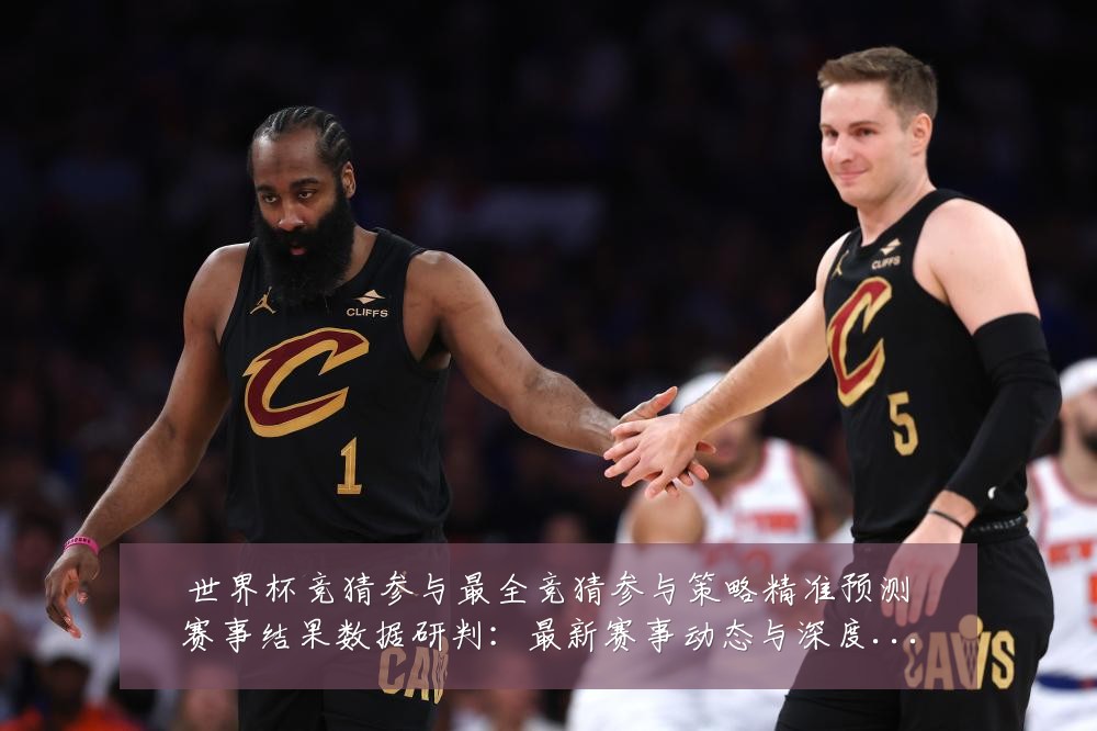 世界杯竞猜参与最全竞猜参与策略精准预测赛事结果数据研判：最新赛事动态与深度分析