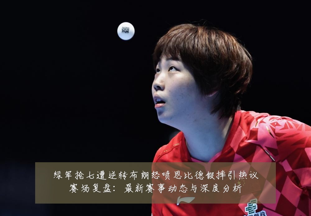 绿军抢七遭逆转布朗怒喷恩比德假摔引热议赛场复盘:最新赛事动态与深度分析