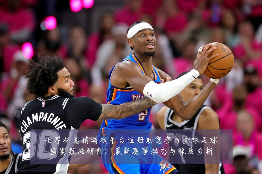 世界杯竞猜游戏平台注册助您参与全球足球盛宴数据研判：最新赛事动态与深度分析