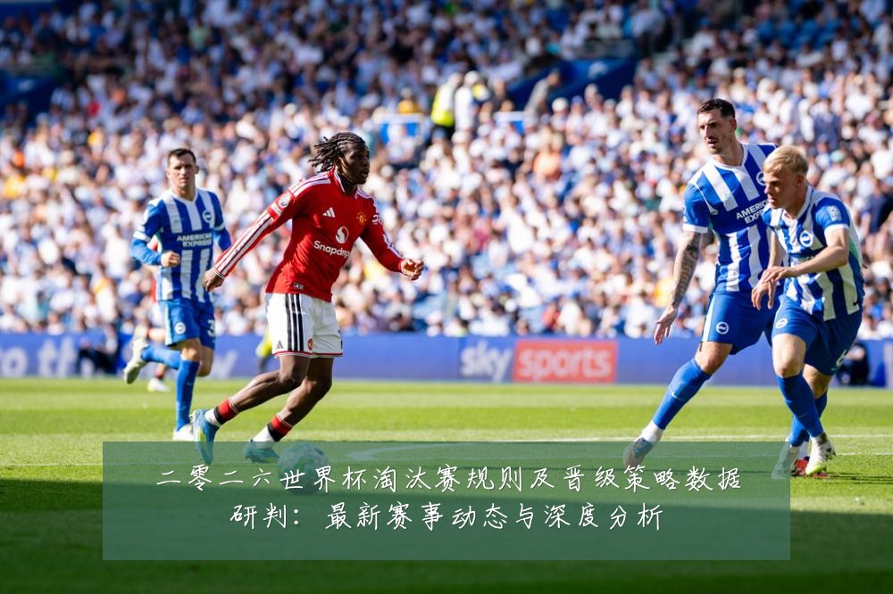 二零二六世界杯淘汰赛规则及晋级策略数据研判:最新赛事动态与深度分析