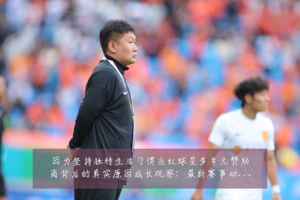 因为坚持独特生活习惯当红球星多年无赞助商背后的真实原因成长观察：最新赛事动态与深度分析