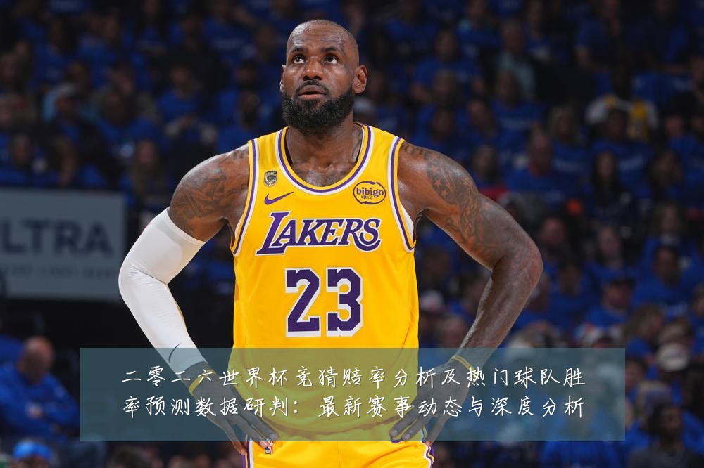 二零二六世界杯竞猜赔率分析及热门球队胜率预测数据研判:最新赛事动态与深度分析