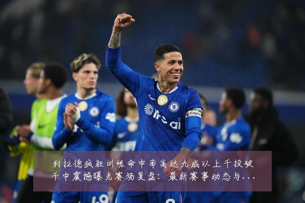 利拉德疯狂训练命中率高达九成以上千投破千中震撼曝光赛场复盘：最新赛事动态与深度分析