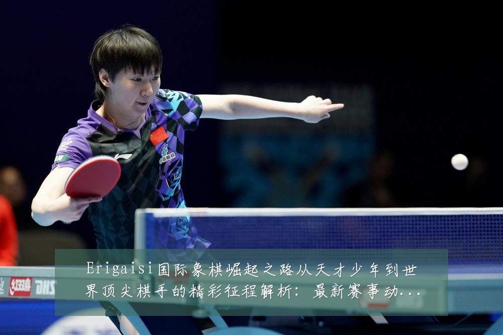 Erigaisi国际象棋崛起之路从天才少年到世界顶尖棋手的精彩征程解析：最新赛事动态与深度分析