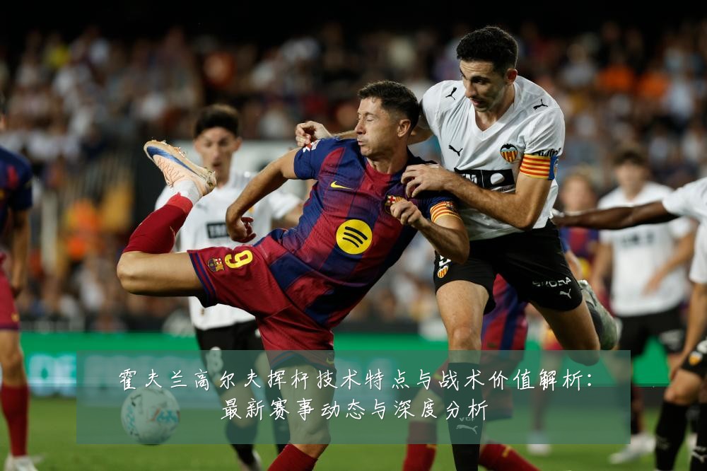 霍夫兰高尔夫挥杆技术特点与战术价值解析：最新赛事动态与深度分析