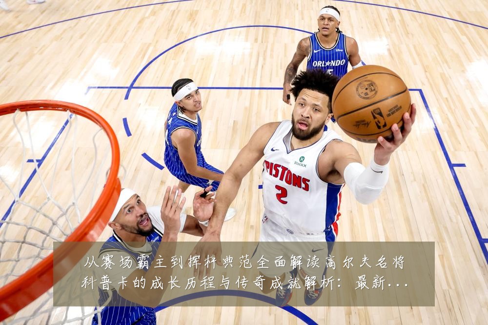 从赛场霸主到挥杆典范全面解读高尔夫名将科普卡的成长历程与传奇成就解析：最新赛事动态与深度分析
