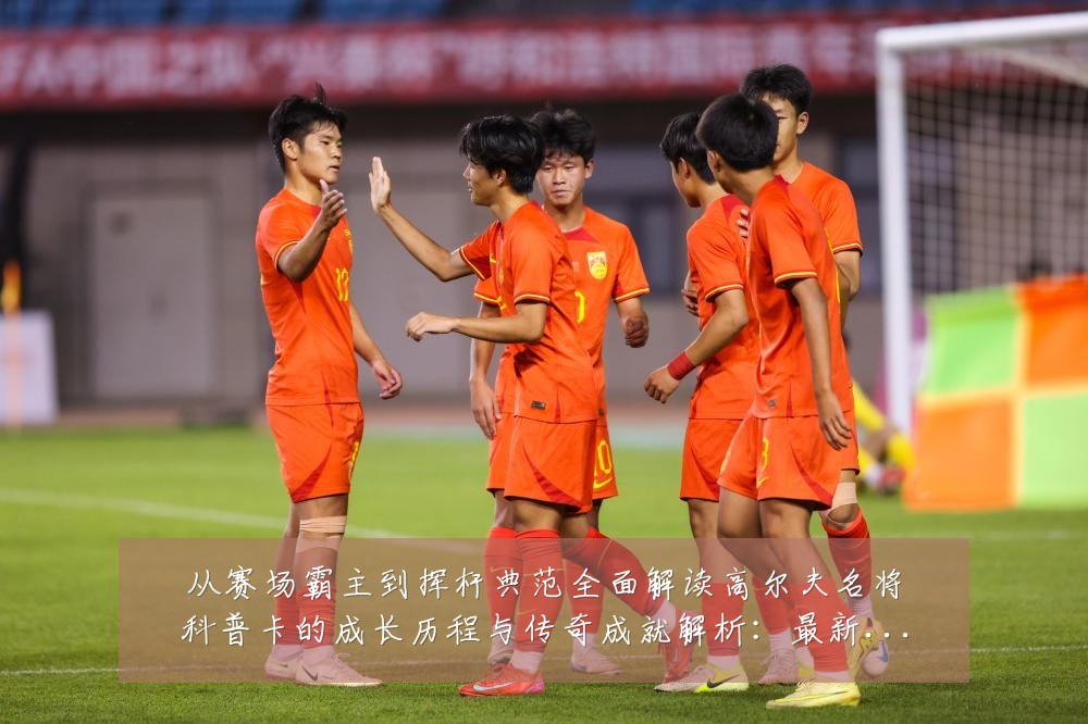 从赛场霸主到挥杆典范全面解读高尔夫名将科普卡的成长历程与传奇成就解析：最新赛事动态与深度分析
