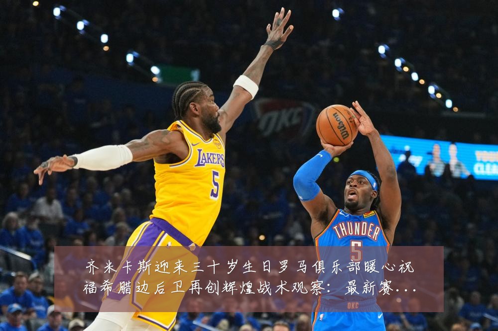 齐米卡斯迎来三十岁生日罗马俱乐部暖心祝福希腊边后卫再创辉煌战术观察:最新赛事动态与深度分析