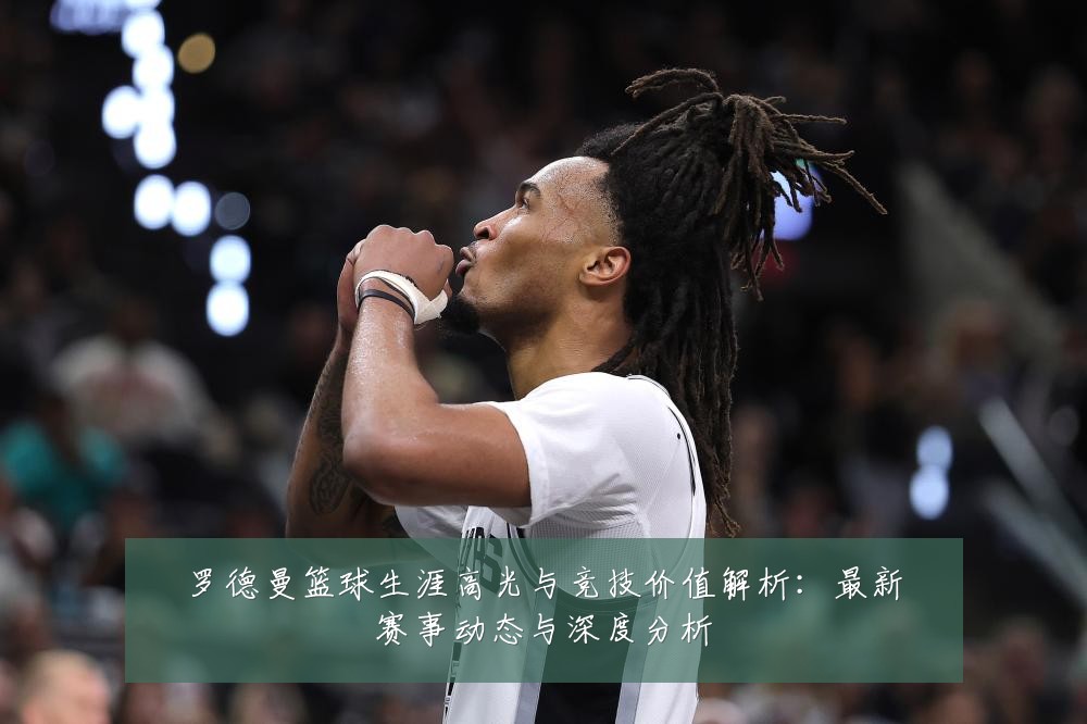 罗德曼篮球生涯高光与竞技价值解析：最新赛事动态与深度分析