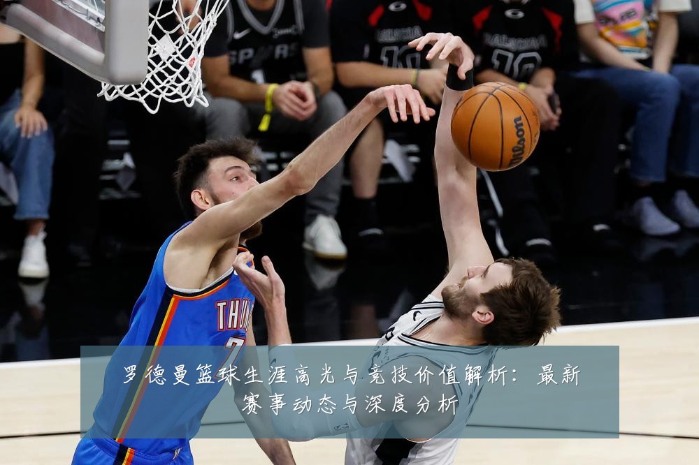罗德曼篮球生涯高光与竞技价值解析：最新赛事动态与深度分析